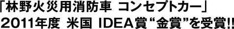 「森林火灾用消防概念车」2011年度 美国 IDEA奖 获得金奖!!