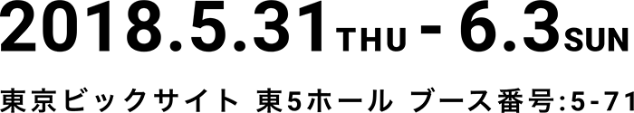 2018.5.31 THU - 6.3 SUN 東京ビックサイト 東5ホール ブース番号:5-71