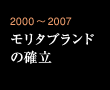 2000～2007 モリタブランドの確立